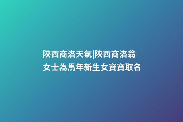 陜西商洛天氣|陜西商洛翁女士為馬年新生女寶寶取名-第1張-公司起名-玄機(jī)派